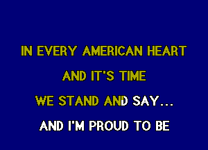 IN EVERY AMERICAN HEART

AND IT'S TIME
WE STAND AND SAY...
AND I'M PROUD TO BE