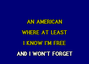 AN AMERICAN

WHERE AT LEAST
I KNOW I'M FREE
AND I WON'T FORGET