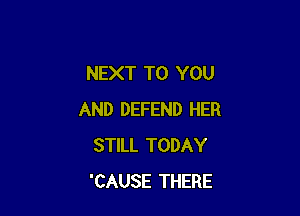 NEXT TO YOU

AND DEFEND HER
STILL TODAY
'CAUSE THERE