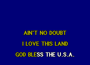 AIN'T NO DOUBT
I LOVE THIS LAND
GOD BLESS THE U.S.A.