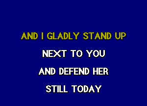 AND I GLADLY STAND UP

NEXT TO YOU
AND DEFEND HER
STILL TODAY