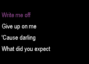 Write me off

Give up on me

'Cause darling

What did you expect