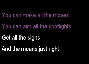 You can make all the moves
You can aim all the spotlights
Get all the sighs

And the moans just right