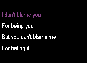 I don't blame you
For being you

But you can't blame me

For hating it