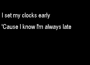 I set my clocks early

'Cause I know I'm always late