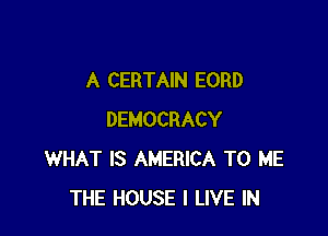 A CERTAIN EORD

DEMOCRACY
WHAT IS AMERICA TO ME
THE HOUSE I LIVE IN