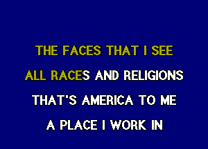 THE FACES THAT I SEE

ALL RACES AND RELIGIONS
THAT'S AMERICA TO ME
A PLACE I WORK IN