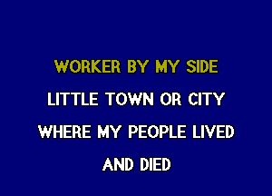 WORKER BY MY SIDE

LITTLE TOWN 0R CITY
WHERE MY PEOPLE LIVED
AND DIED