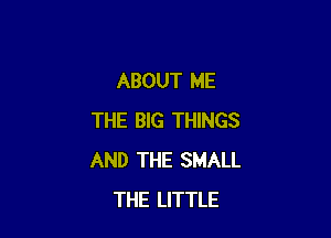 ABOUT ME

THE BIG THINGS
AND THE SMALL
THE LITTLE