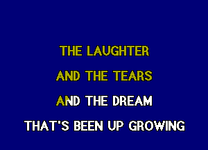 THE LAUGHTER

AND THE TEARS
AND THE DREAM
THAT'S BEEN UP GROWING