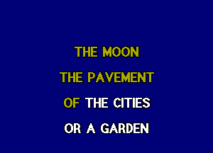 THE MOON

THE PAVEMENT
OF THE CITIES
OR A GARDEN