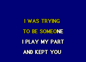 I WAS TRYING

TO BE SOMEONE
I PLAY MY PART
AND KEPT YOU