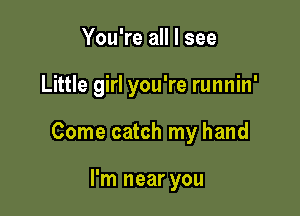 You're all I see

Little girl you're runnin'

Come catch my hand

I'm near you