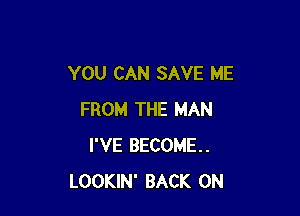 YOU CAN SAVE ME

FROM THE MAN
I'VE BECOME.
LOOKIN' BACK ON