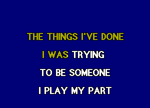 THE THINGS I'VE DONE

I WAS TRYING
TO BE SOMEONE
I PLAY MY PART