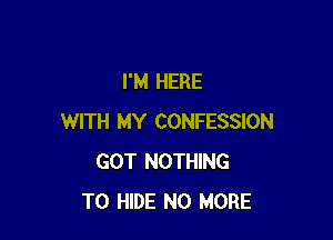 I'M HERE

WITH MY CONFESSION
GOT NOTHING
TO HIDE NO MORE