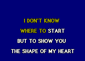I DON'T KNOW

WHERE TO START
BUT TO SHOW YOU
THE SHAPE OF MY HEART