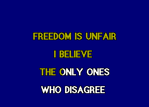 FREEDOM IS UNFAIR

I BELIEVE
THE ONLY ONES
WHO DISAGREE