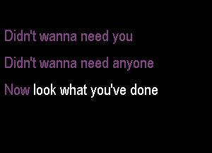Didn't wanna need you

Didn't wanna need anyone

Now look what you've done