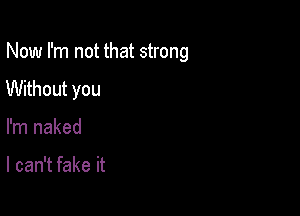 Now I'm not that strong
Without you

I'm naked

I can't fake it