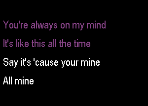 You're always on my mind
lfs like this all the time

Say ifs 'cause your mine

All mine