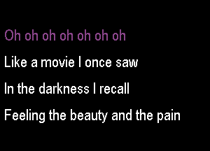 Oh oh oh oh oh oh oh
Like a movie I once saw

In the darkness I recall

Feeling the beauty and the pain