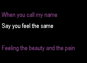 When you call my name

Say you feel the same

Feeling the beauty and the pain