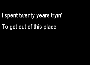 I spent twenty years tryin'

To get out of this place