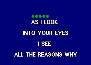 AS I LOOK

INTO YOUR EYES
I SEE
ALL THE REASONS WHY