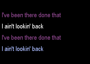 I've been there done that
I ain't lookin' back

I've been there done that

I ain't lookin' back