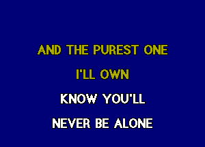 AND THE PUREST ONE

I'LL OWN
KNOW YOU'LL
NEVER BE ALONE