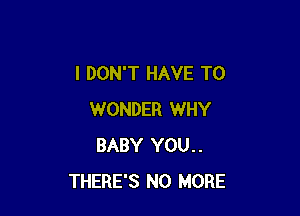 I DON'T HAVE TO

WONDER WHY
BABY YOU..
THERE'S NO MORE