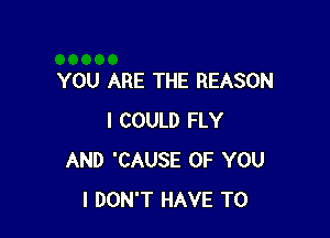 YOU ARE THE REASON

I COULD FLY
AND 'CAUSE OF YOU
I DON'T HAVE TO