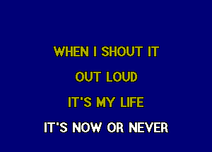 WHEN I SHOUT IT

OUT LOUD
IT'S MY LIFE
ITS NOW 0R NEVER