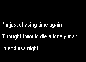 I'm just chasing time again

Thought I would die a lonely man

In endless night