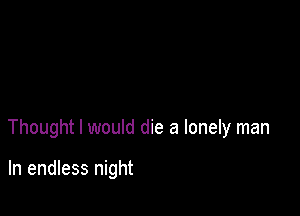 Thought I would die a lonely man

In endless night