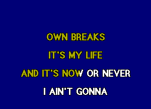 OWN BREAKS

IT'S MY LIFE
AND IT'S NOW 0R NEVER
I AIN'T GONNA