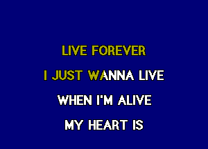 LIVE FOREVER

I JUST WANNA LIVE
WHEN I'M ALIVE
MY HEART IS