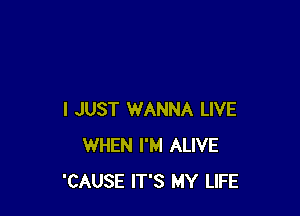 I JUST WANNA LIVE
WHEN I'M ALIVE
'CAUSE IT'S MY LIFE
