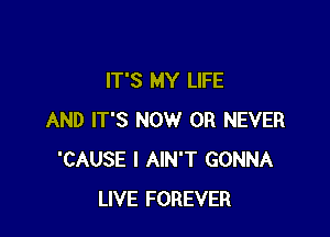 IT'S MY LIFE

AND IT'S NOW 0R NEVER
'CAUSE l AIN'T GONNA
LIVE FOREVER