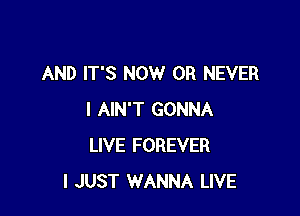 AND IT'S NOW 0R NEVER

I AIN'T GONNA
LIVE FOREVER
I JUST WANNA LIVE
