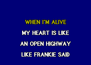 WHEN I'M ALIVE

MY HEART IS LIKE
AN OPEN HIGHWAY
LIKE FRANKIE SAID