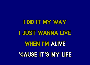 I DID IT MY WAY

I JUST WANNA LIVE
WHEN I'M ALIVE
'CAUSE IT'S MY LIFE