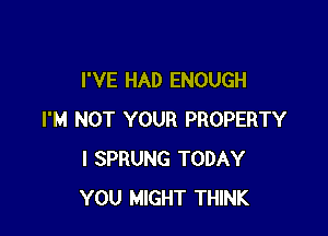 I'VE HAD ENOUGH

I'M NOT YOUR PROPERTY
l SPRUNG TODAY
YOU MIGHT THINK