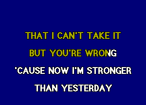 THAT I CAN'T TAKE IT

BUT YOU'RE WRONG
'CAUSE NOW I'M STRONGER
THAN YESTERDAY