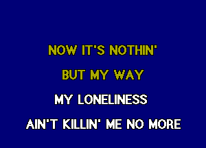 NOW IT'S NOTHIN'

BUT MY WAY
MY LONELINESS
AIN'T KILLIN' ME NO MORE