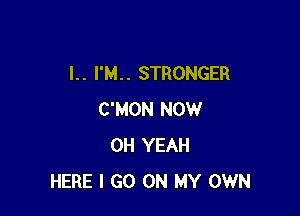 I. . I'M. . STRONGER

C'MON NOW
OH YEAH
HERE I GO ON MY OWN