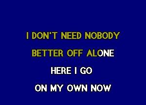 I DON'T NEED NOBODY

BETTER OFF ALONE
HERE I GO
ON MY OWN NOW