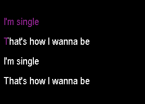 I'm single

Thafs how I wanna be

I'm single

Thafs how I wanna be