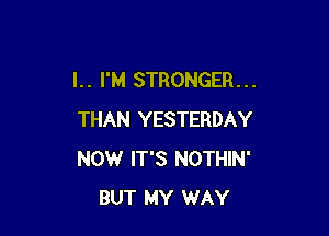 l. . I'M STRONGER. . .

THAN YESTERDAY
NOW IT'S NOTHIN'
BUT MY WAY